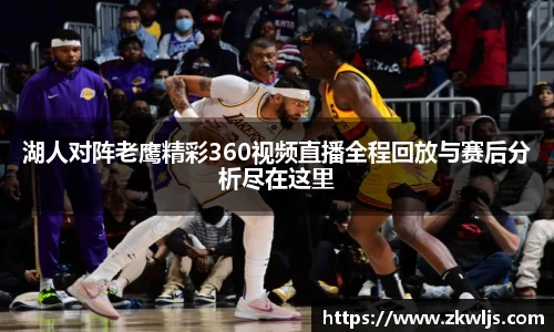 湖人对阵老鹰精彩360视频直播全程回放与赛后分析尽在这里